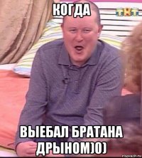 когда выебал братана дрыном)0)