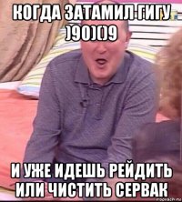 когда затамил гигу )90)()9 и уже идешь рейдить или чистить сервак