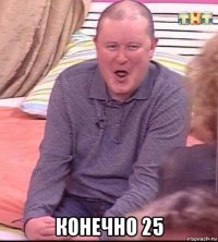  конечно 25