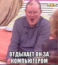  отдыхает он за компьютером