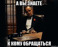 а вы знаете к кому обращаться