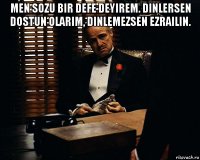 men sozu bir defe deyirem. dinlersen dostun olarim, dinlemezsen ezrailin. 