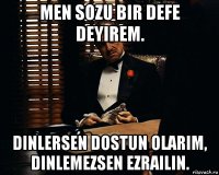 men sozu bir defe deyirem. dinlersen dostun olarim, dinlemezsen ezrailin.