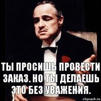 Ты просишь провести заказ. Но ты делаешь это без уважения.