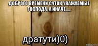 доброго времени суток уважаемые господа, а иначе..... 