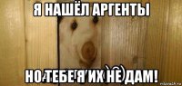 я нашёл аргенты но тебе я их не дам!