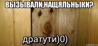 вызывали,нащяльныки? 