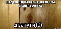 когда хотел сбежать урока но тебя спалила училка: 