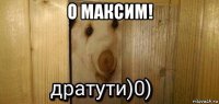 о максим! 