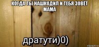 когда ты нашкодил и тебя зовёт мама 