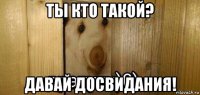 ты кто такой? давай досвидания!