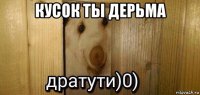 кусок ты дерьма 