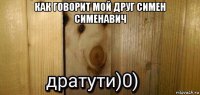 как говорит мой друг симен сименавич 