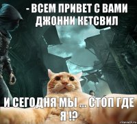 - всем привет с вами Джонни Кетсвил И сегодня мы ... Стоп где я !?