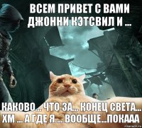 всем привет с вами Джонни Кэтсвил и ... каково... что за... конец света... хм ... а где я ... вообще...покааа