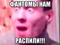 фантомы нам распили!!!