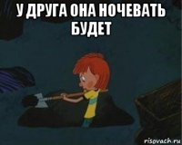 у друга она ночевать будет 