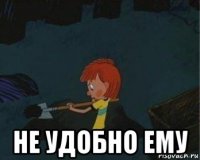  не удобно ему