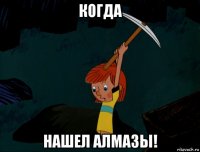 когда нашел алмазы!