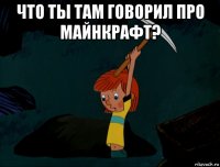 что ты там говорил про майнкрафт? 