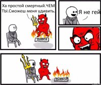 Ха простой смертный.ЧЕМ ТЫ.Сможеш меня удивить. Я не гей