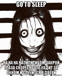 go to sleep ha ha ha ha тилитибом закрой глаза скорее ктото ходит за окном и стучится в двери