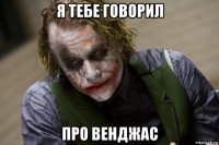 я тебе говорил про венджас