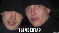  ты че епта?