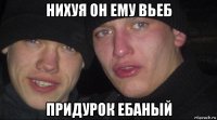 нихуя он ему вьеб придурок ебаный