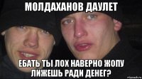 молдаханов даулет ебать ты лох наверно жопу лижешь ради денег?