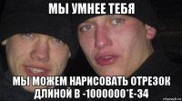 мы умнее тебя мы можем нарисовать отрезок длиной в -1000000*e-34