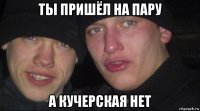 ты пришёл на пару а кучерская нет