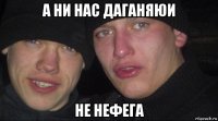 а ни нас даганяюи не нефега