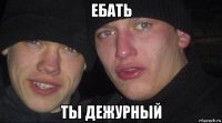 ебать ты дежурный