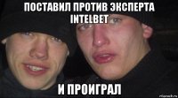 поставил против эксперта intelbet и проиграл