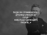 Люди, які сприймають всі
дрібниці близько до серця -
найбільше здатні щиро
любити...♥