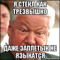 я стекл как трезвышко даже заплетык не языкатся