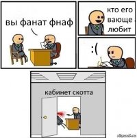 вы фанат фнаф кто его вающе любит :( кабинет скотта