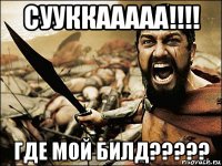 сууккааааа!!!! где мой билд?????