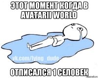 этот момент когда в avatarii world отписался 1 селовек