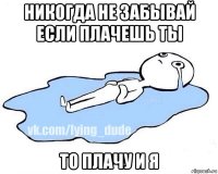 никогда не забывай если плачешь ты то плачу и я