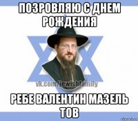 позровляю с днем рождения ребе валентин мазель тов
