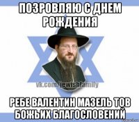 позровляю с днем рождения ребе валентин мазель тов божьих благословений
