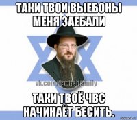 таки твои выебоны меня заебали таки твоё чвс начинаёт бесить.