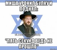 миша уронил булку и поднял: "пять секунд ведь не прошло"