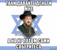таки давайте деньги мне а на нг потом сами соберитесь