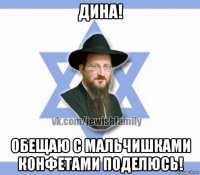 дина! обещаю с мальчишками конфетами поделюсь!
