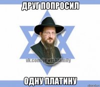 друг попросил одну платину