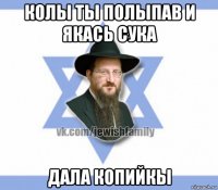 колы ты полыпав и якась сука дала копийкы