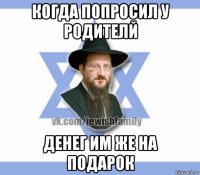 когда попросил у родителй денег им же на подарок
